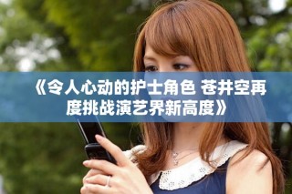 《令人心動的護(hù)士角色 蒼井空再度挑戰(zhàn)演藝界新高度》
