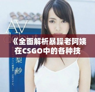 《全面解析暴躁老阿姨在CSGO中的各種技能與實用推薦》