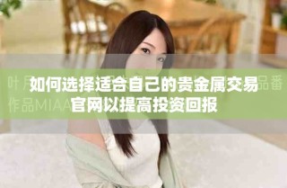如何選擇適合自己的貴金屬交易官網(wǎng)以提高投資回報