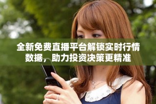 全新免費直播平臺解鎖實時行情數(shù)據(jù)，助力投資決策更精準(zhǔn)
