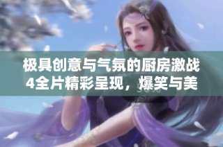 極具創(chuàng)意與氣氛的廚房激戰(zhàn)4全片精彩呈現(xiàn)，爆笑與美食齊飛舞