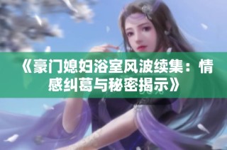 《豪門媳婦浴室風(fēng)波續(xù)集：情感糾葛與秘密揭示》