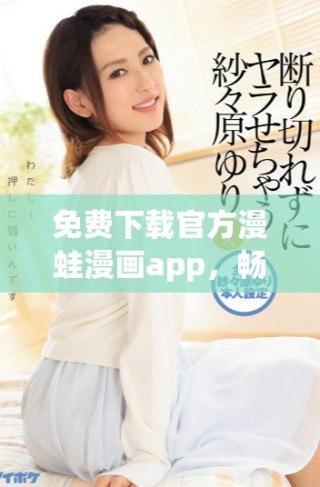 免費下載官方漫蛙漫畫app，暢享豐富漫畫資源與精彩內(nèi)容