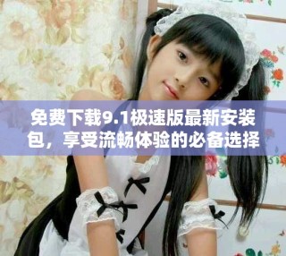 免費下載9.1極速版最新安裝包，享受流暢體驗的必備選擇