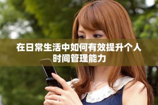 在日常生活中如何有效提升個人時間管理能力