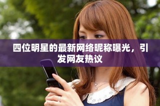 四位明星的最新網(wǎng)絡昵稱曝光，引發(fā)網(wǎng)友熱議