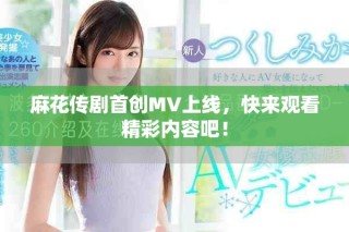 麻花傳劇首創(chuàng)MV上線，快來(lái)觀看精彩內(nèi)容吧！
