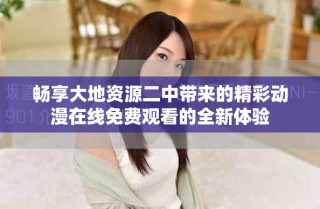 暢享大地資源二中帶來的精彩動(dòng)漫在線免費(fèi)觀看的全新體驗(yàn)