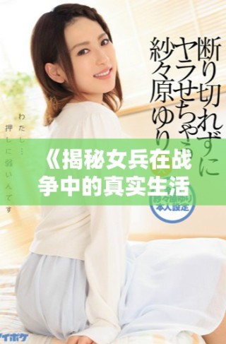 《揭秘女兵在戰(zhàn)爭(zhēng)中的真實(shí)生活與情感歷程》