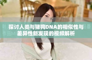 探討人類(lèi)與豬狗DNA的相似性與差異性新發(fā)現(xiàn)的視頻解析