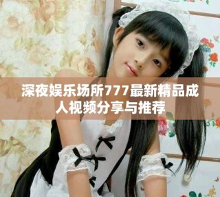 深夜娛樂場所777最新精品成人視頻分享與推薦