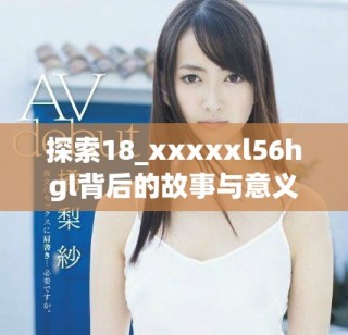 探索18_xxxxxl56hgl背后的故事與意義，發(fā)掘其獨(dú)特魅力