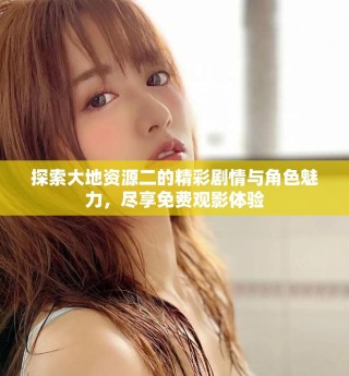 探索大地資源二的精彩劇情與角色魅力，盡享免費觀影體驗