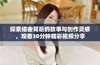 探索插曲背后的故事與創(chuàng)作靈感，觀看30分鐘精彩視頻分享