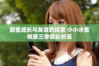 甜蜜成長(zhǎng)與友誼的探索 小小水蜜桃第三季精彩紛呈