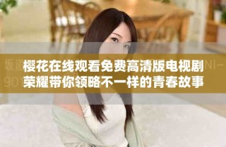櫻花在線觀看免費(fèi)高清版電視劇榮耀帶你領(lǐng)略不一樣的青春故事