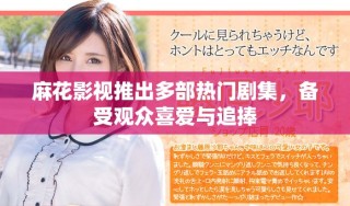 麻花影視推出多部熱門劇集，備受觀眾喜愛與追捧