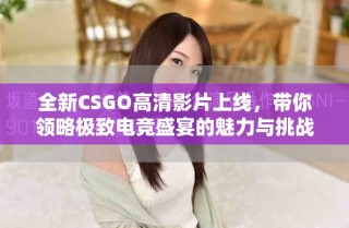 全新CSGO高清影片上線，帶你領(lǐng)略極致電競盛宴的魅力與挑戰(zhàn)