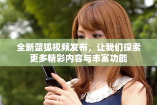 全新藍狐視頻發(fā)布，讓我們探索更多精彩內(nèi)容與豐富功能
