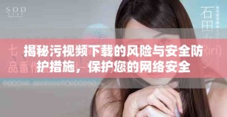 揭秘污視頻下載的風(fēng)險與安全防護(hù)措施，保護(hù)您的網(wǎng)絡(luò)安全