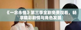 《一念永恒》第三季全劇免費觀看，暢享精彩劇情與角色發(fā)展