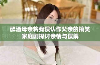 醉酒母親將我誤認(rèn)作父親的搞笑家庭劇探討親情與誤解
