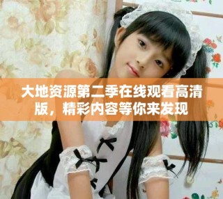 大地資源第二季在線觀看高清版，精彩內(nèi)容等你來(lái)發(fā)現(xiàn)
