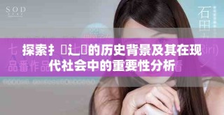 探索扌喿辶畐的歷史背景及其在現(xiàn)代社會(huì)中的重要性分析