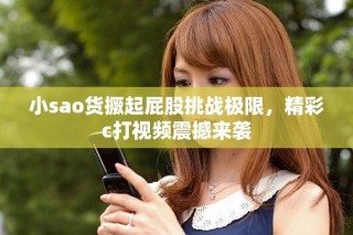 小sao貨撅起屁股挑戰(zhàn)極限，精彩c打視頻震撼來襲