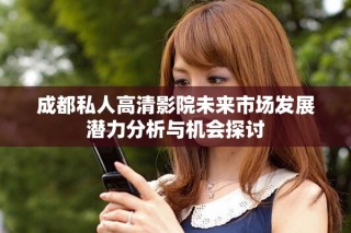 成都私人高清影院未來市場發(fā)展?jié)摿Ψ治雠c機(jī)會探討