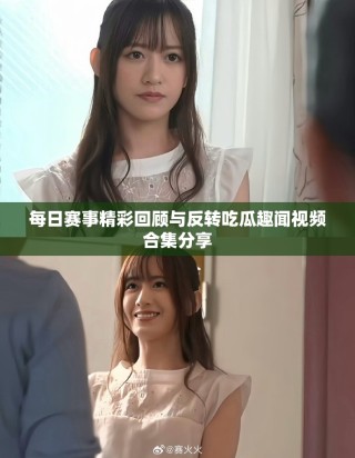 每日賽事精彩回顧與反轉(zhuǎn)吃瓜趣聞視頻合集分享