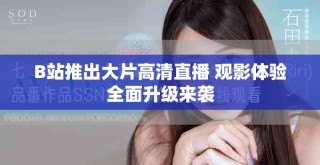 B站推出大片高清直播 觀影體驗全面升級來襲