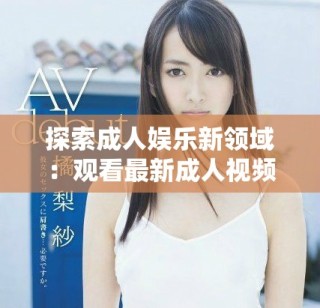 探索成人娛樂新領(lǐng)域：觀看最新成人視頻的感官體驗(yàn)