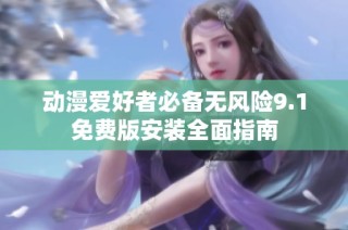 動漫愛好者必備無風(fēng)險9.1免費版安裝全面指南