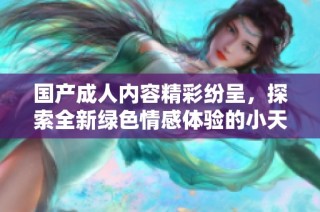 國產(chǎn)成人內(nèi)容精彩紛呈，探索全新綠色情感體驗(yàn)的小天地
