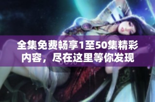 全集免費(fèi)暢享1至50集精彩內(nèi)容，盡在這里等你發(fā)現(xiàn)