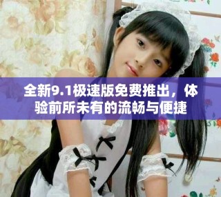 全新9.1極速版免費(fèi)推出，體驗(yàn)前所未有的流暢與便捷