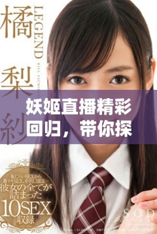 妖姬直播精彩回歸，帶你探索全新的娛樂(lè)世界與魅力時(shí)刻