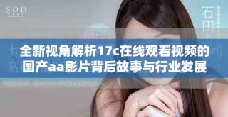全新視角解析17c在線觀看視頻的國產aa影片背后故事與行業(yè)發(fā)展