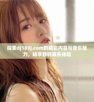 探索dj103j.com的精彩內(nèi)容與音樂(lè)魅力，暢享數(shù)碼娛樂(lè)體驗(yàn)