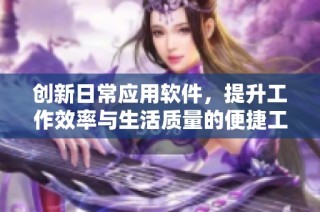 創(chuàng)新日常應用軟件，提升工作效率與生活質量的便捷工具