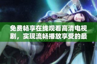 免費(fèi)暢享在線觀看高清電視劇，實(shí)現(xiàn)流暢播放享受的最佳選擇