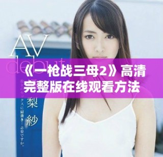 《一槍?xiě)?zhàn)三母2》高清完整版在線(xiàn)觀(guān)看方法全解析與觀(guān)賞指南