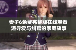 妻子6免費(fèi)完整版在線觀看 追尋愛與糾葛的家庭故事