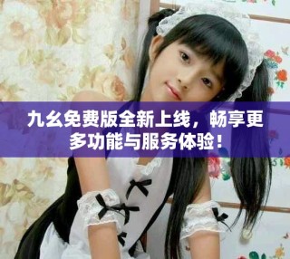 九幺免費(fèi)版全新上線，暢享更多功能與服務(wù)體驗(yàn)！