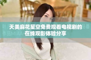 天美麻花星空免費(fèi)觀(guān)看電視劇的在線(xiàn)觀(guān)影體驗(yàn)分享