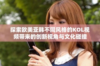 探索歐美亞韓不同風(fēng)格的KOL視頻帶來(lái)的創(chuàng)新視角與文化碰撞