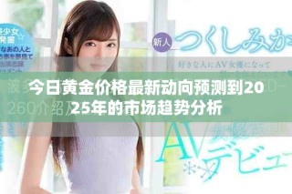 今日黃金價格最新動向預(yù)測到2025年的市場趨勢分析