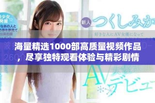 海量精選1000部高質(zhì)量視頻作品，盡享獨(dú)特觀看體驗(yàn)與精彩劇情