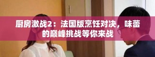 廚房激戰(zhàn)2：法國(guó)版烹飪對(duì)決，味蕾的巔峰挑戰(zhàn)等你來(lái)戰(zhàn)